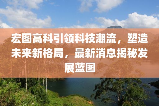 宏图高科引领科技潮流，塑造未来新格局，最新消息揭秘发展蓝图