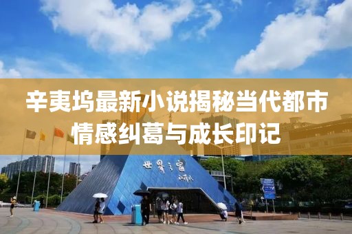 辛夷坞最新小说揭秘当代都市情感纠葛与成长印记