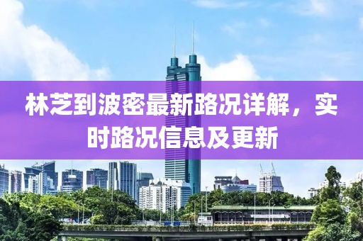 林芝到波密最新路况详解，实时路况信息及更新