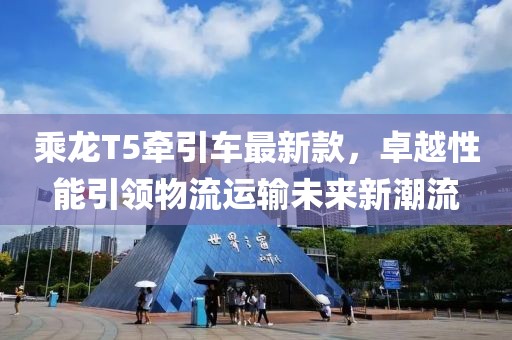 乘龙T5牵引车最新款，卓越性能引领物流运输未来新潮流