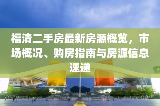 福清二手房最新房源概览，市场概况、购房指南与房源信息速递