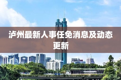 泸州最新人事任免消息及动态更新