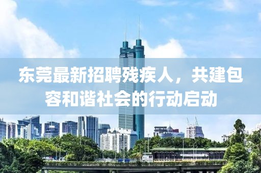 东莞最新招聘残疾人，共建包容和谐社会的行动启动