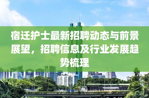 宿迁护士最新招聘动态与前景展望，招聘信息及行业发展趋势梳理