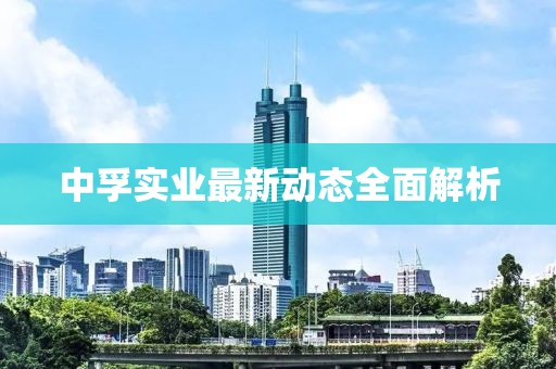 中孚实业最新动态全面解析