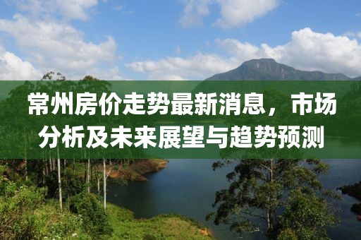 常州房价走势最新消息，市场分析及未来展望与趋势预测