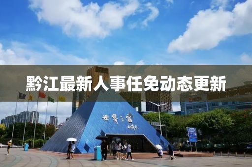 黔江最新人事任免动态更新