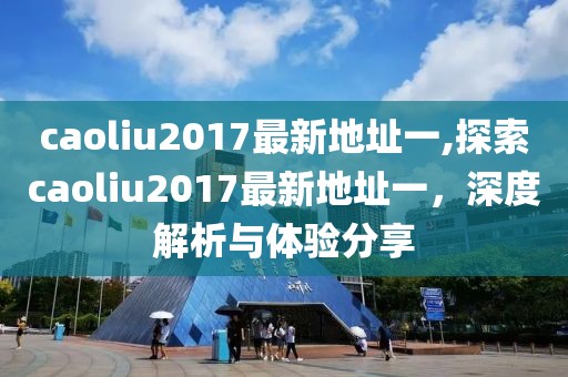 caoliu2017最新地址一,探索caoliu2017最新地址一，深度解析与体验分享