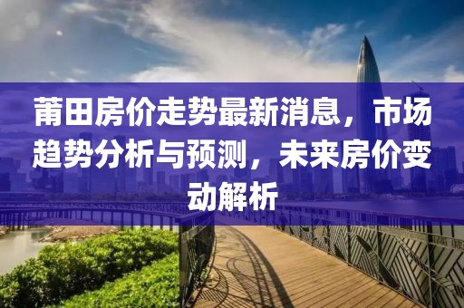 莆田房价走势最新消息，市场趋势分析与预测，未来房价变动解析