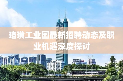 珞璜工业园最新招聘动态及职业机遇深度探讨