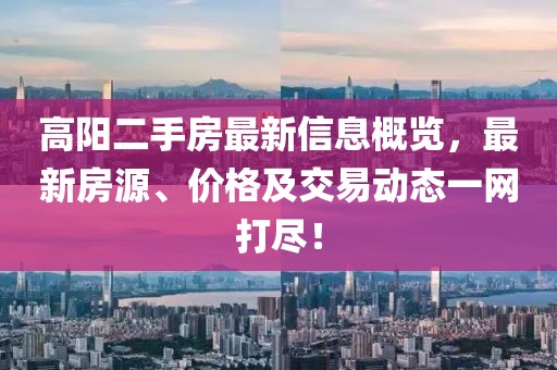 高阳二手房最新信息概览，最新房源、价格及交易动态一网打尽！