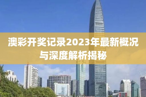 澳彩开奖记录2023年最新概况与深度解析揭秘