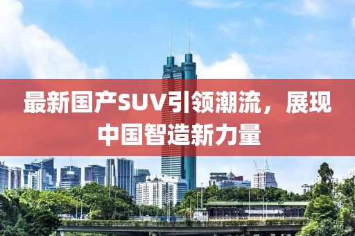 最新国产SUV引领潮流，展现中国智造新力量