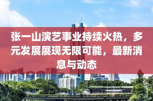 张一山演艺事业持续火热，多元发展展现无限可能，最新消息与动态