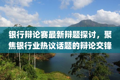 银行辩论赛最新辩题探讨，聚焦银行业热议话题的辩论交锋