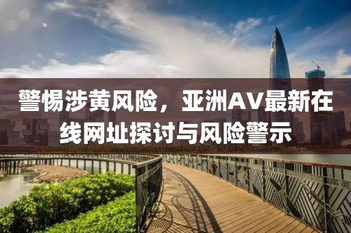 警惕涉黄风险，亚洲AV最新在线网址探讨与风险警示