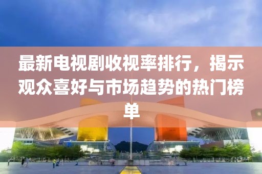 最新电视剧收视率排行，揭示观众喜好与市场趋势的热门榜单