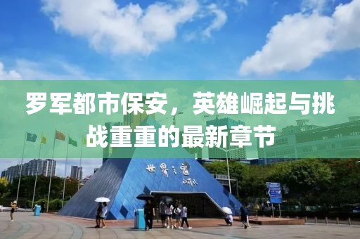 罗军都市保安，英雄崛起与挑战重重的最新章节