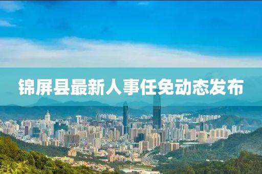 锦屏县最新人事任免动态发布