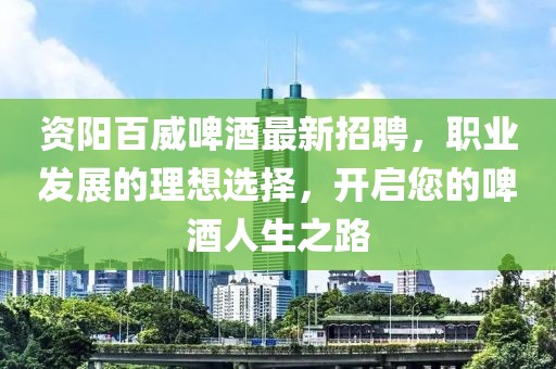 资阳百威啤酒最新招聘，职业发展的理想选择，开启您的啤酒人生之路