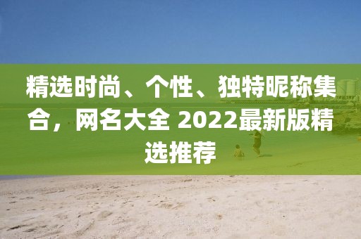 精选时尚、个性、独特昵称集合，网名大全 2022最新版精选推荐