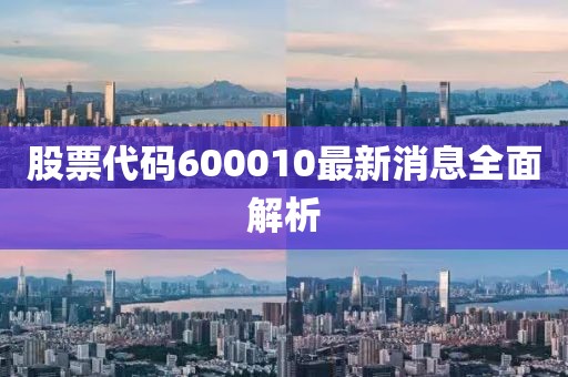 股票代码600010最新消息全面解析