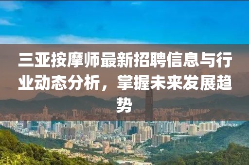 三亚按摩师最新招聘信息与行业动态分析，掌握未来发展趋势