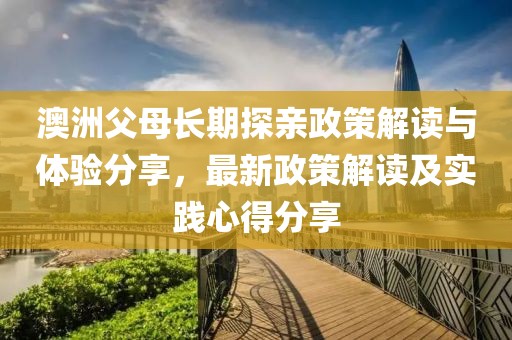 澳洲父母长期探亲政策解读与体验分享，最新政策解读及实践心得分享