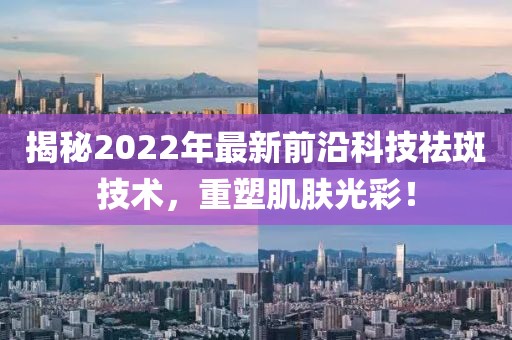 揭秘2022年最新前沿科技祛斑技术，重塑肌肤光彩！