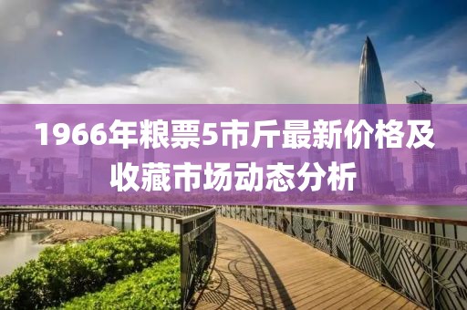 1966年粮票5市斤最新价格及收藏市场动态分析