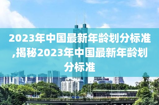 2023年中国最新年龄划分标准,揭秘2023年中国最新年龄划分标准