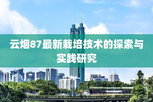 云烟87最新栽培技术的探索与实践研究