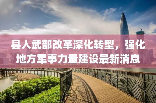 县人武部改革深化转型，强化地方军事力量建设最新消息