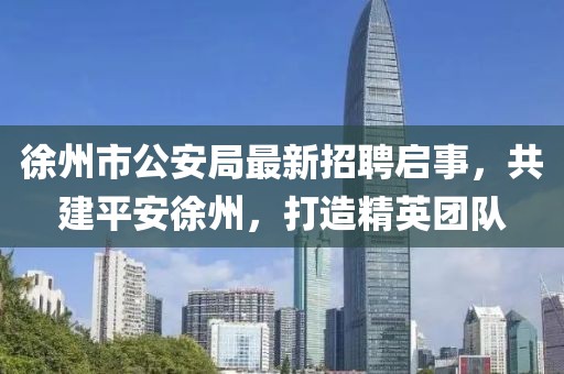 徐州市公安局最新招聘启事，共建平安徐州，打造精英团队