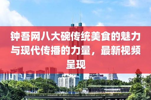 钟吾网八大碗传统美食的魅力与现代传播的力量，最新视频呈现