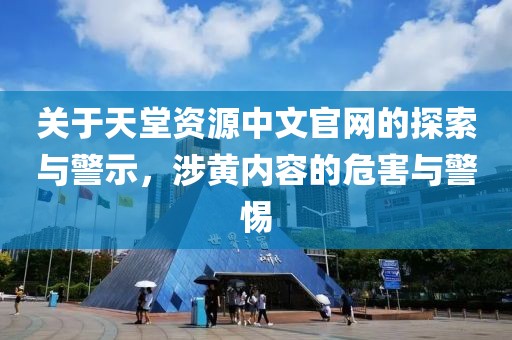 关于天堂资源中文官网的探索与警示，涉黄内容的危害与警惕