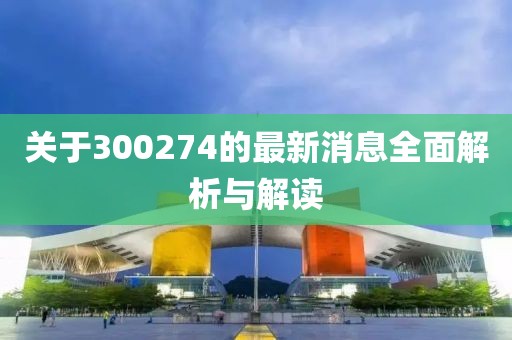 关于300274的最新消息全面解析与解读