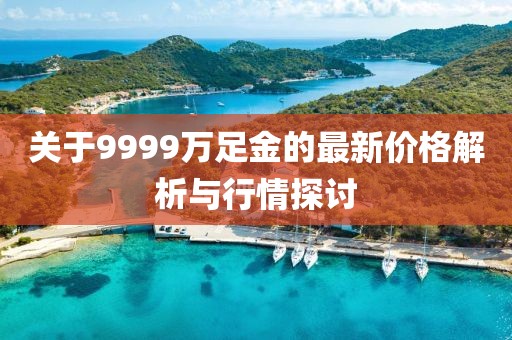 关于9999万足金的最新价格解析与行情探讨