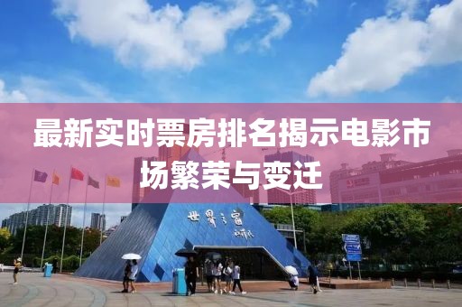 最新实时票房排名揭示电影市场繁荣与变迁