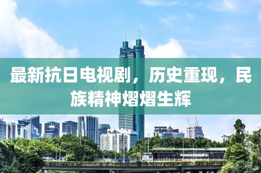 最新抗日电视剧，历史重现，民族精神熠熠生辉