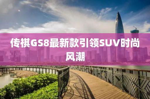 传祺GS8最新款引领SUV时尚风潮