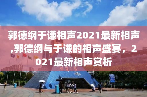 郭德纲于谦相声2021最新相声,郭德纲与于谦的相声盛宴，2021最新相声赏析