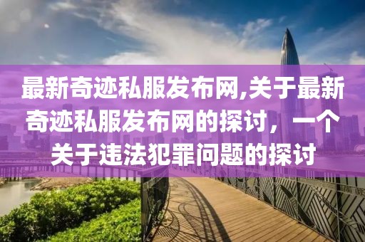 最新奇迹私服发布网,关于最新奇迹私服发布网的探讨，一个关于违法犯罪问题的探讨