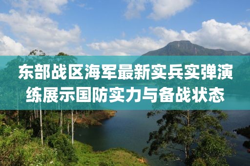 东部战区海军最新实兵实弹演练展示国防实力与备战状态