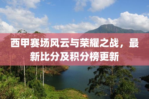 西甲赛场风云与荣耀之战，最新比分及积分榜更新