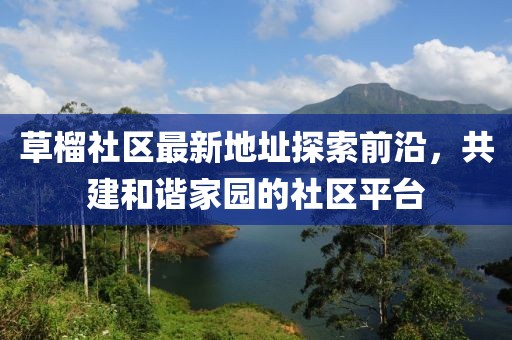 草榴社区最新地址探索前沿，共建和谐家园的社区平台