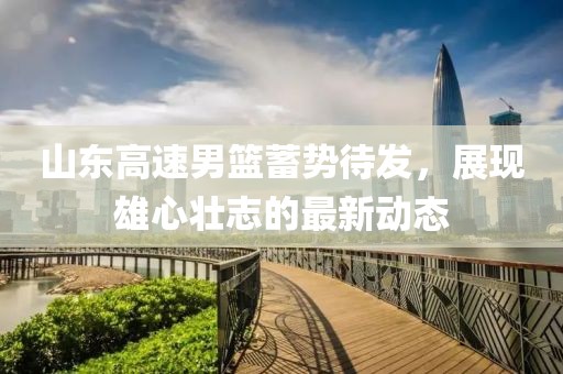 山东高速男篮蓄势待发，展现雄心壮志的最新动态