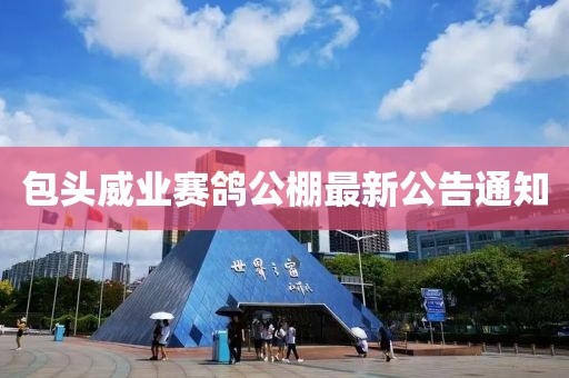 包头威业赛鸽公棚最新公告通知