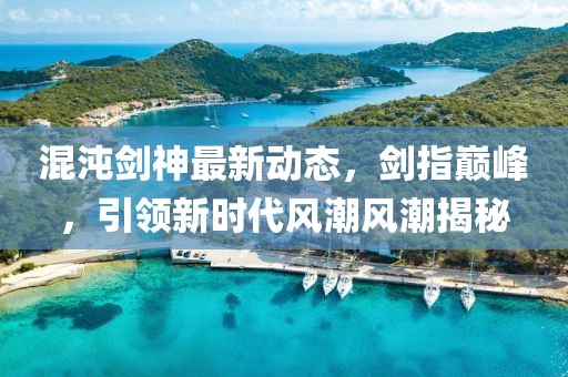 混沌剑神最新动态，剑指巅峰，引领新时代风潮风潮揭秘