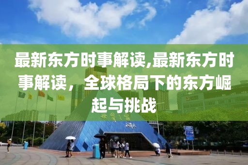 最新东方时事解读,最新东方时事解读，全球格局下的东方崛起与挑战